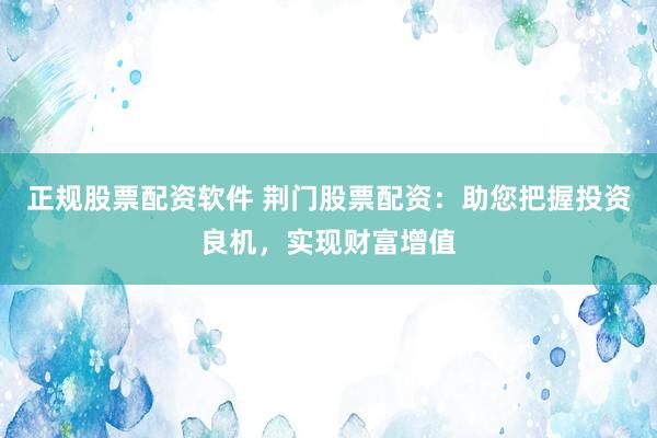 正规股票配资软件 荆门股票配资：助您把握投资良机，实现财富增值