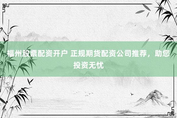 福州股票配资开户 正规期货配资公司推荐，助您投资无忧