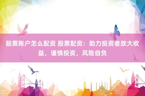 股票账户怎么配资 股票配资：助力投资者放大收益，谨慎投资，风险自负