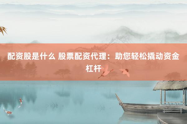 配资股是什么 股票配资代理：助您轻松撬动资金杠杆