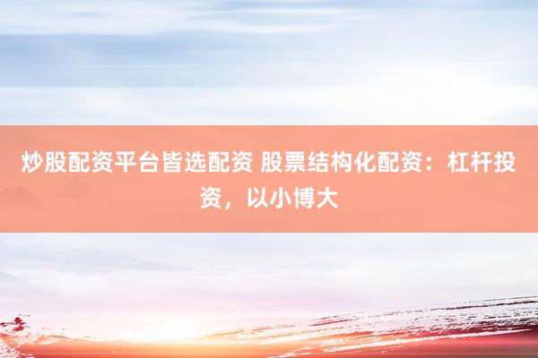 炒股配资平台皆选配资 股票结构化配资：杠杆投资，以小博大