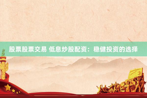 股票股票交易 低息炒股配资：稳健投资的选择
