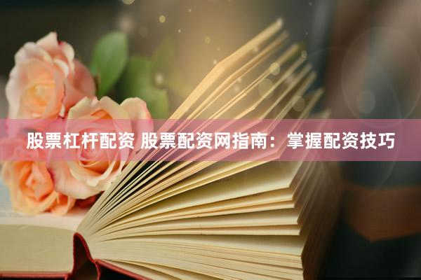 股票杠杆配资 股票配资网指南：掌握配资技巧