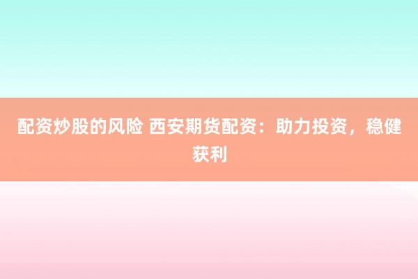 配资炒股的风险 西安期货配资：助力投资，稳健获利
