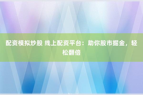 配资模拟炒股 线上配资平台：助你股市掘金，轻松翻倍