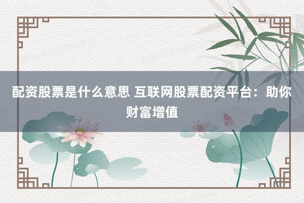 配资股票是什么意思 互联网股票配资平台：助你财富增值