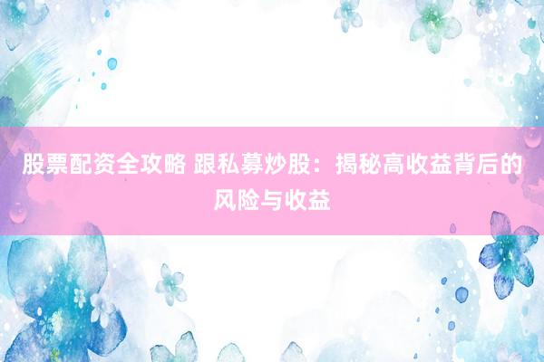 股票配资全攻略 跟私募炒股：揭秘高收益背后的风险与收益
