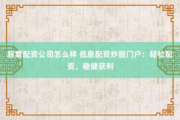 股票配资公司怎么样 低息配资炒股门户：轻松配资，稳健获利