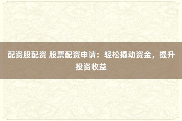 配资股配资 股票配资申请：轻松撬动资金，提升投资收益