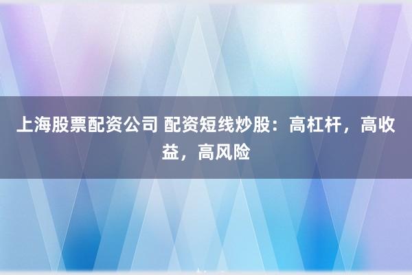 上海股票配资公司 配资短线炒股：高杠杆，高收益，高风险