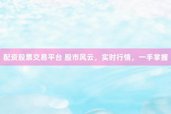 配资股票交易平台 股市风云，实时行情，一手掌握