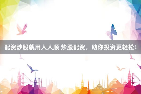 配资炒股就用人人顺 炒股配资，助你投资更轻松！