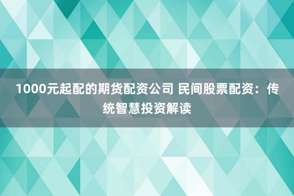 1000元起配的期货配资公司 民间股票配资：传统智慧投资解读