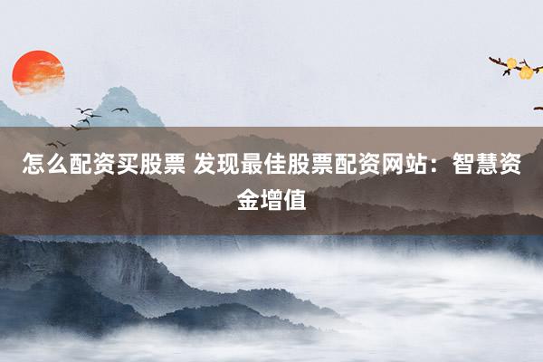 怎么配资买股票 发现最佳股票配资网站：智慧资金增值