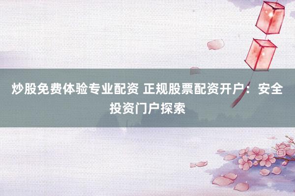 炒股免费体验专业配资 正规股票配资开户：安全投资门户探索