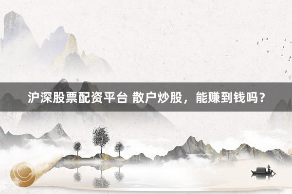 沪深股票配资平台 散户炒股，能赚到钱吗？