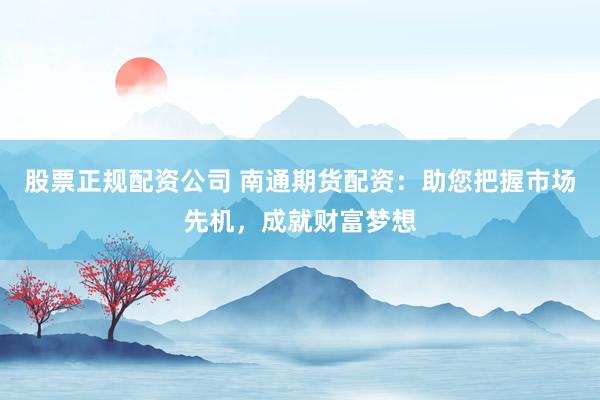 股票正规配资公司 南通期货配资：助您把握市场先机，成就财富梦想