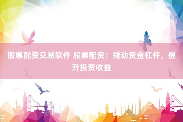 股票配资交易软件 股票配资：撬动资金杠杆，提升投资收益