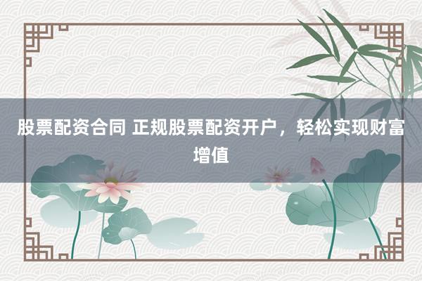 股票配资合同 正规股票配资开户，轻松实现财富增值