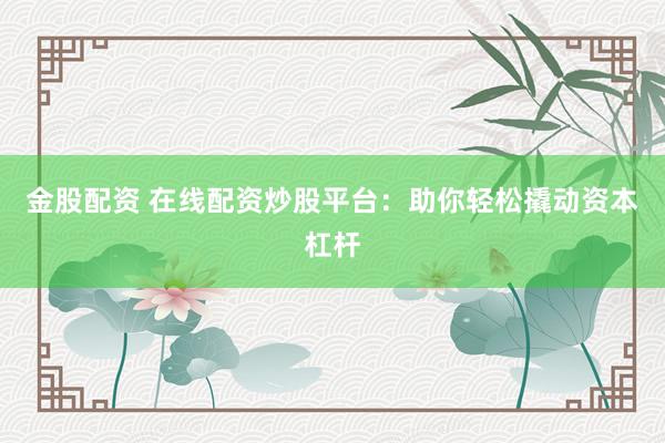 金股配资 在线配资炒股平台：助你轻松撬动资本杠杆