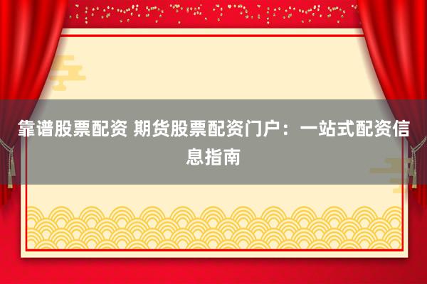 靠谱股票配资 期货股票配资门户：一站式配资信息指南
