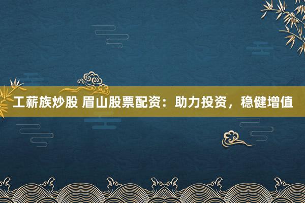 工薪族炒股 眉山股票配资：助力投资，稳健增值