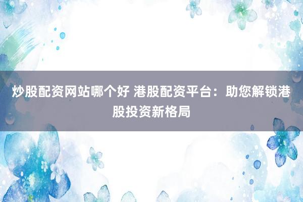 炒股配资网站哪个好 港股配资平台：助您解锁港股投资新格局