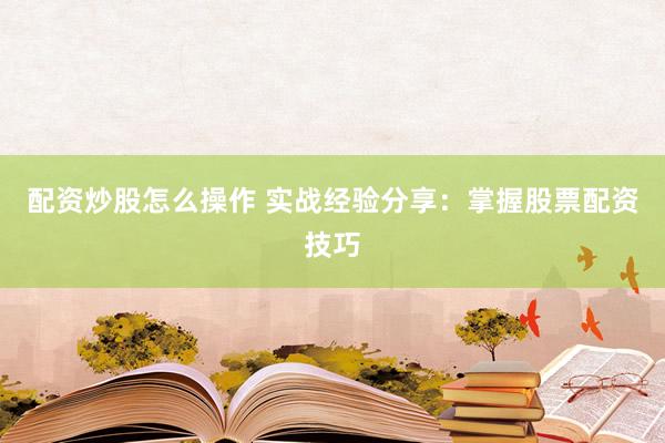 配资炒股怎么操作 实战经验分享：掌握股票配资技巧