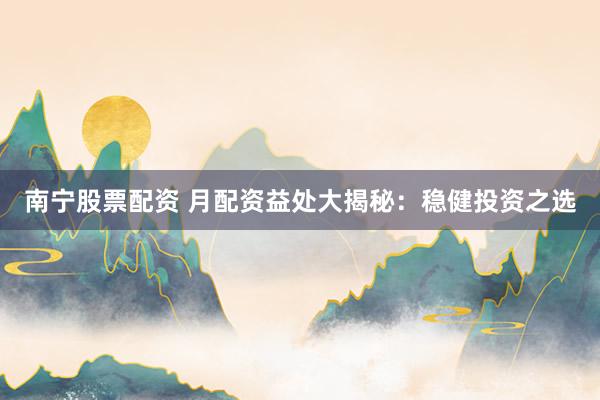 南宁股票配资 月配资益处大揭秘：稳健投资之选
