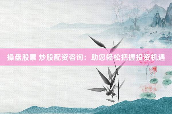 操盘股票 炒股配资咨询：助您轻松把握投资机遇