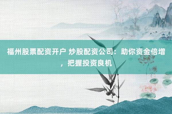 福州股票配资开户 炒股配资公司：助你资金倍增，把握投资良机