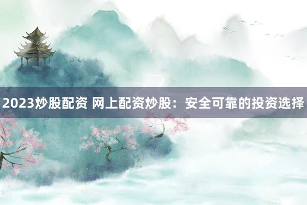 2023炒股配资 网上配资炒股：安全可靠的投资选择