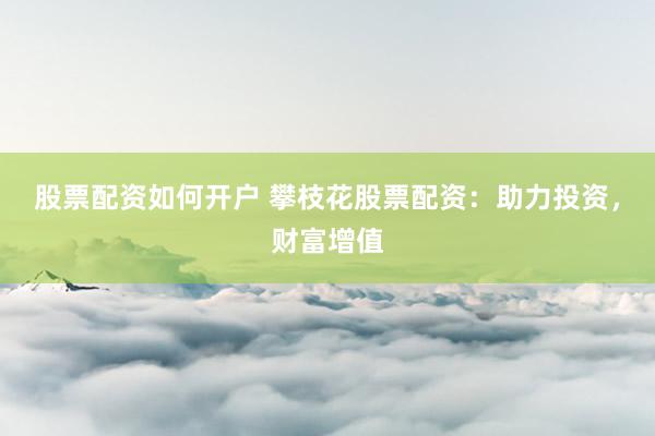 股票配资如何开户 攀枝花股票配资：助力投资，财富增值