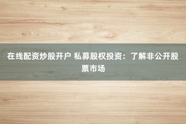 在线配资炒股开户 私募股权投资：了解非公开股票市场