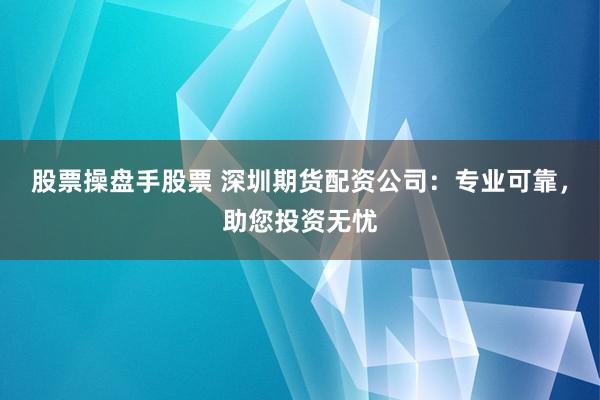 股票操盘手股票 深圳期货配资公司：专业可靠，助您投资无忧