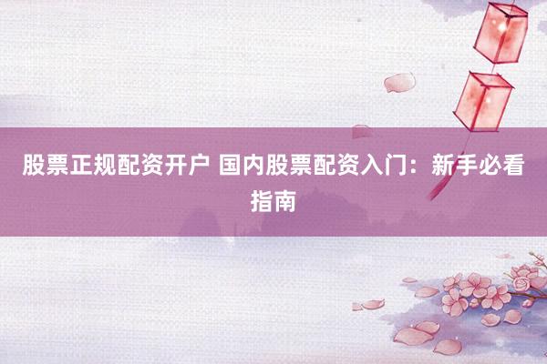 股票正规配资开户 国内股票配资入门：新手必看指南