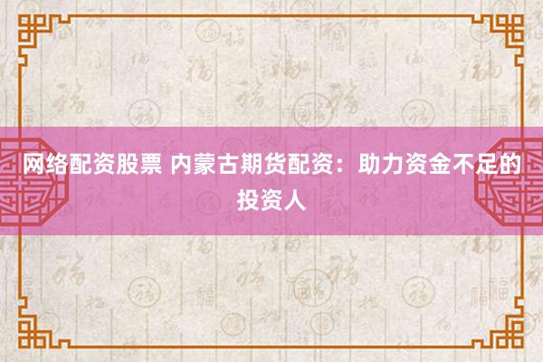 网络配资股票 内蒙古期货配资：助力资金不足的投资人