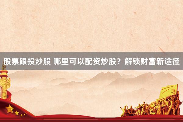 股票跟投炒股 哪里可以配资炒股？解锁财富新途径